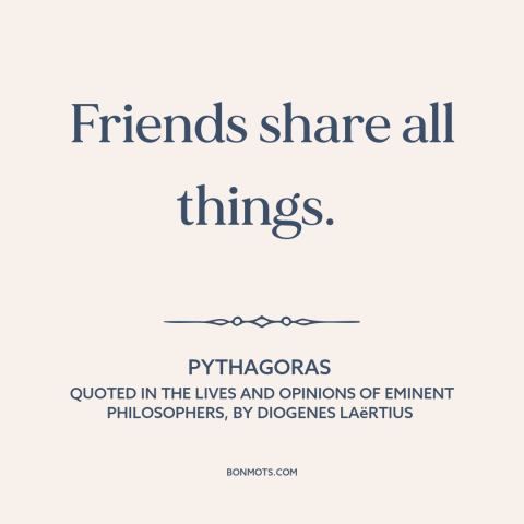 A quote by Pythagoras about friendship: “Friends share all things.”