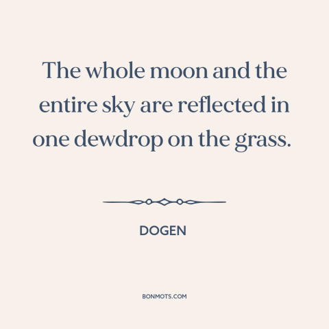 A quote by Dogen about interconnectedness of all things: “The whole moon and the entire sky are reflected in one dewdrop on…”