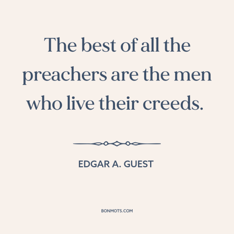 A quote by Edgar A. Guest about practice what you preach: “The best of all the preachers are the men who live their creeds.”