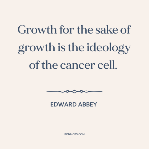 A quote by Edward Abbey about economic growth: “Growth for the sake of growth is the ideology of the cancer cell.”