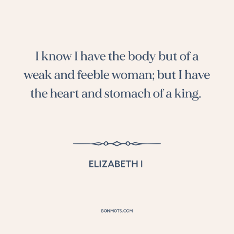 A quote by Elizabeth I about inner strength: “I know I have the body but of a weak and feeble woman; but I have…”
