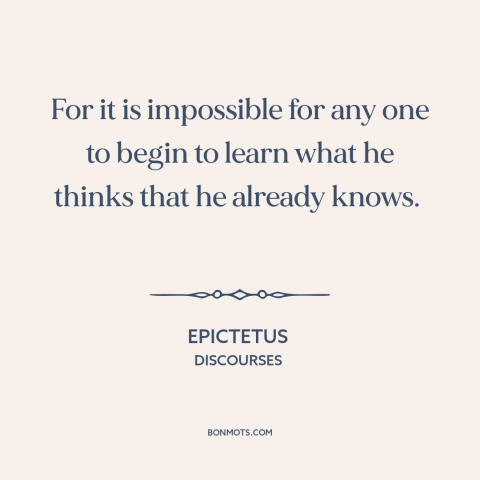 A quote by Epictetus about lack of curiosity: “For it is impossible for any one to begin to learn what he thinks…”