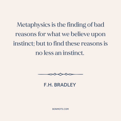 A quote by F.H. Bradley about metaphysics: “Metaphysics is the finding of bad reasons for what we believe upon instinct;…”