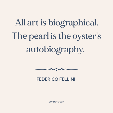 A quote by Federico Fellini about nature of art: “All art is biographical. The pearl is the oyster's autobiography.”