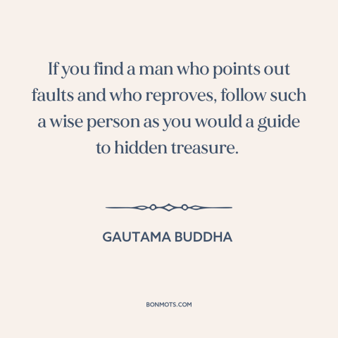 A quote from The Dhammapada about self-improvement: “If you find a man who points out faults and who reproves, follow such…”