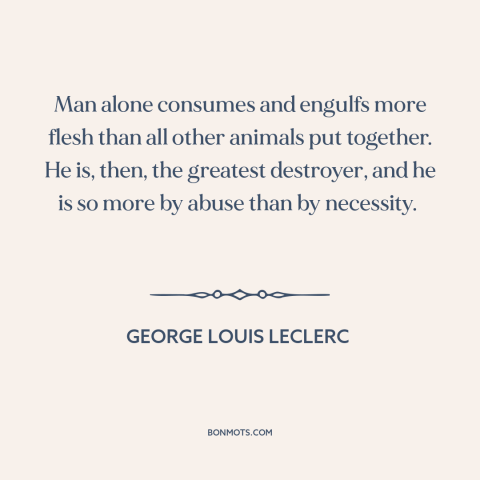 A quote by George Louis Leclerc about human destructiveness: “Man alone consumes and engulfs more flesh than all…”