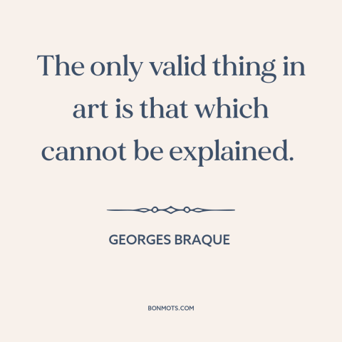 A quote by Georges Braque about the mysterious: “The only valid thing in art is that which cannot be explained.”