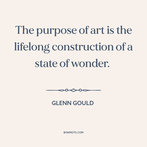 A quote by Glenn Gould about purpose of art: “The purpose of art is the lifelong construction of a state of wonder.”