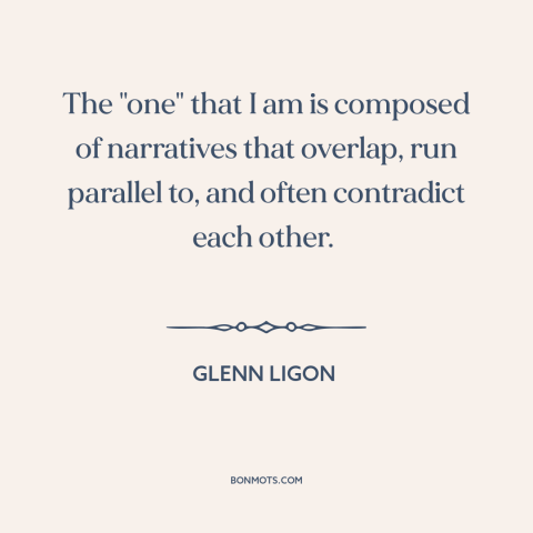 A quote by Glenn Ligon about personal identity: “The "one" that I am is composed of narratives that overlap, run parallel…”