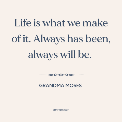 A quote by Grandma Moses about agency: “Life is what we make of it. Always has been, always will be.”