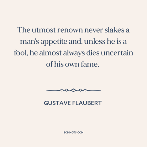 A quote by Gustave Flaubert about appetite for fame: “The utmost renown never slakes a man's appetite and, unless he is a…”