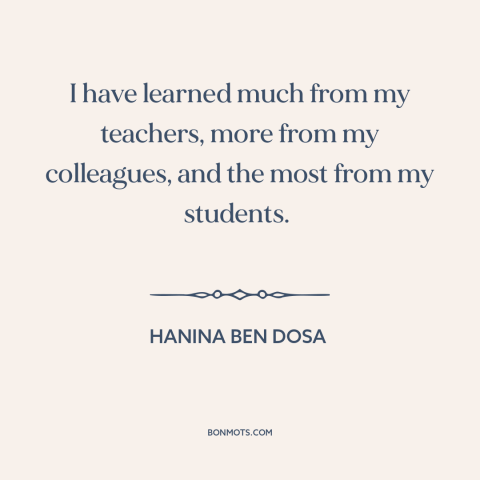 A quote by Hanina ben Dosa about teachers and students: “I have learned much from my teachers, more from my colleagues…”