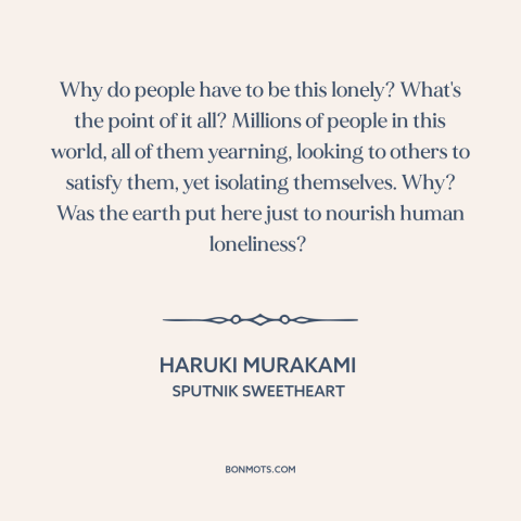 A quote by Haruki Murakami about loneliness: “Why do people have to be this lonely? What's the point of it all?”