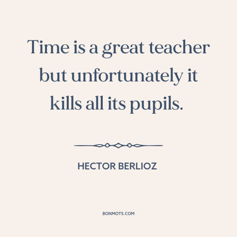 A quote by Hector Berlioz about effects of time: “Time is a great teacher but unfortunately it kills all its pupils.”