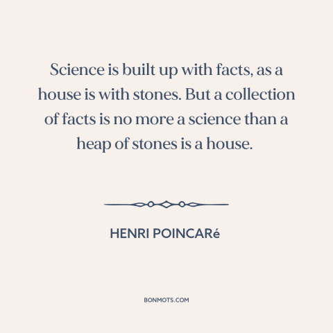 A quote by Henri Poincaré about science: “Science is built up with facts, as a house is with stones. But a collection…”