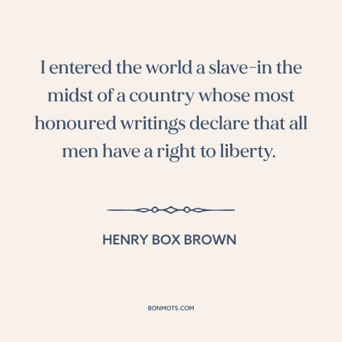 A quote by Henry Box Brown about slavery: “I entered the world a slave-in the midst of a country whose most honoured…”