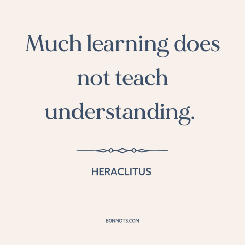 A quote by Heraclitus about education vs. wisdom: “Much learning does not teach understanding.”
