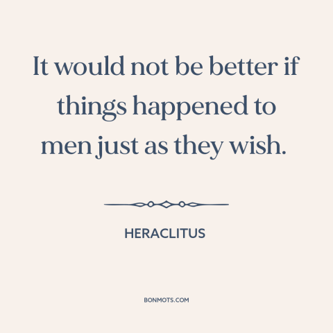 A quote by Heraclitus about wish fulfillment: “It would not be better if things happened to men just as they wish.”