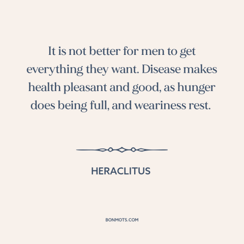 A quote by Heraclitus about wish fulfillment: “It is not better for men to get everything they want. Disease makes health…”