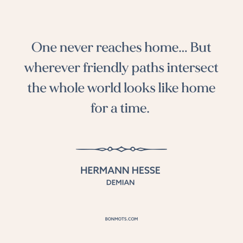 A quote by Hermann Hesse about home: “One never reaches home... But wherever friendly paths intersect the whole world looks…”