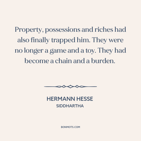 A quote by Hermann Hesse about wealth as burden: “Property, possessions and riches had also finally trapped him. They were…”