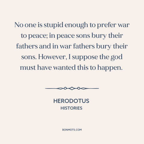 A quote by Herodotus about war and peace: “No one is stupid enough to prefer war to peace; in peace sons bury…”