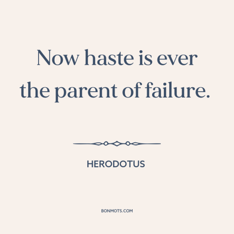 A quote by Herodotus about haste: “Now haste is ever the parent of failure.”