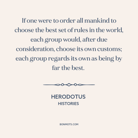 A quote by Herodotus about ethnocentrism: “If one were to order all mankind to choose the best set of rules…”