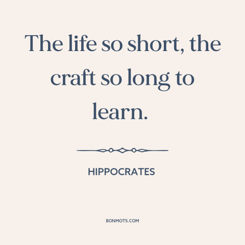 A quote by Hippocrates about mastery: “The life so short, the craft so long to learn.”