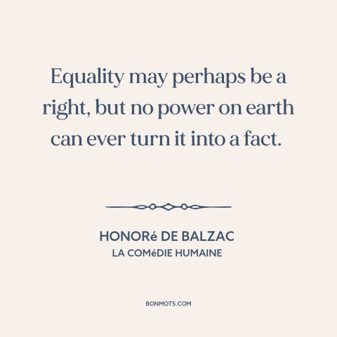 A quote by Honoré de Balzac about equality: “Equality may perhaps be a right, but no power on earth can ever turn…”