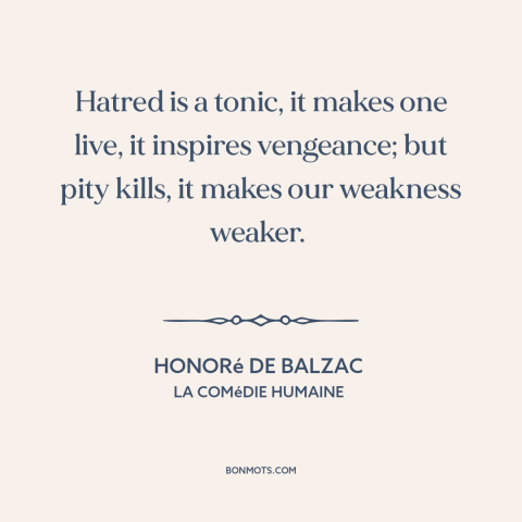 A quote by Honoré de Balzac about hate: “Hatred is a tonic, it makes one live, it inspires vengeance; but pity kills…”