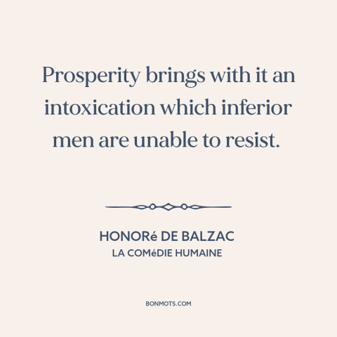 A quote by Honoré de Balzac about corrosive effects of wealth: “Prosperity brings with it an intoxication which inferior…”