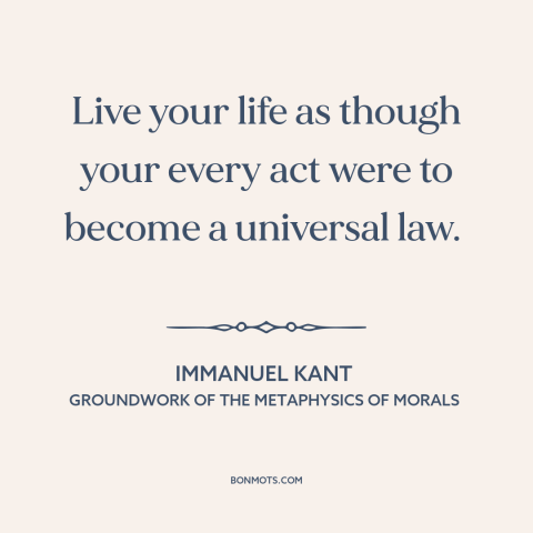 A quote by Immanuel Kant about how to live: “Live your life as though your every act were to become a universal law.”