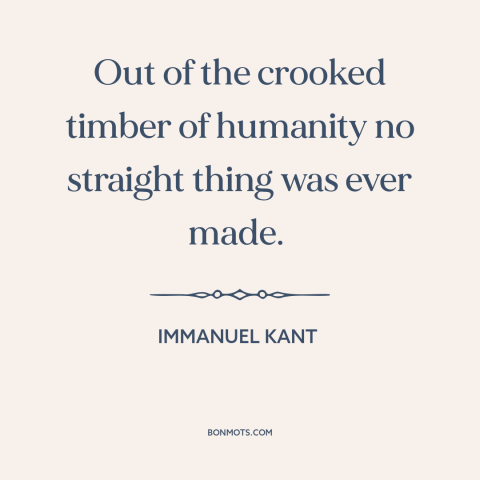 A quote by Immanuel Kant about imperfection: “Out of the crooked timber of humanity no straight thing was ever made.”