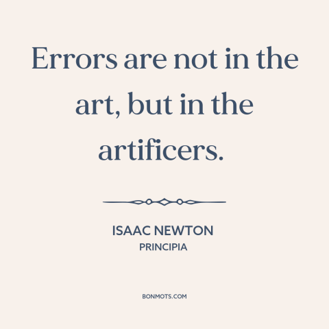 A quote by Isaac Newton about mistakes: “Errors are not in the art, but in the artificers.”