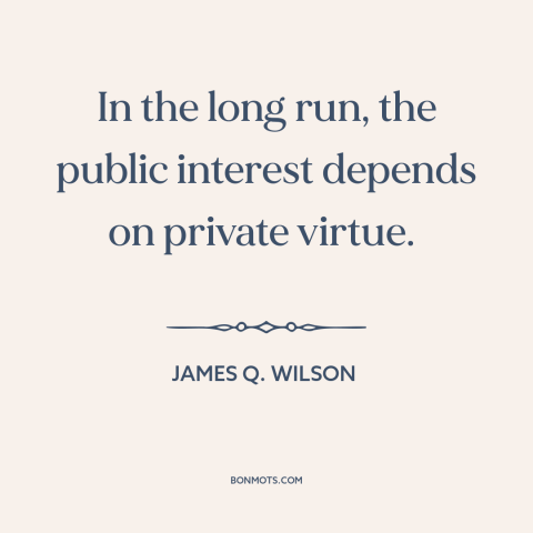 A quote by James Q. Wilson about civic virtue: “In the long run, the public interest depends on private virtue.”