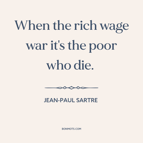 A quote by Jean-Paul Sartre about war: “When the rich wage war it's the poor who die.”