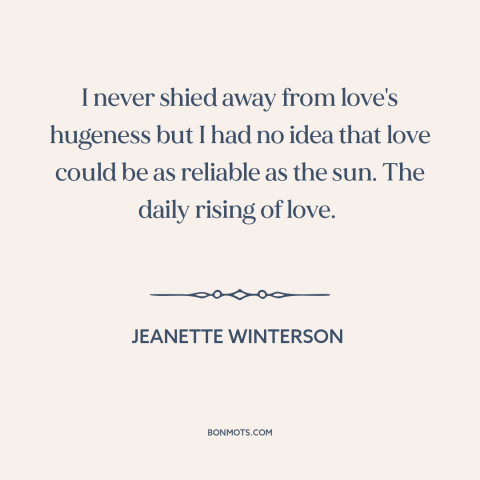 A quote by Jeanette Winterson about nature of love: “I never shied away from love's hugeness but I had no idea that love…”