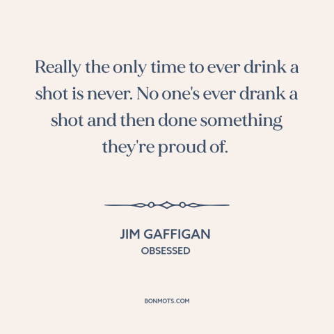 A quote by Jim Gaffigan about shots: “Really the only time to ever drink a shot is never. No one's ever drank a shot and…”