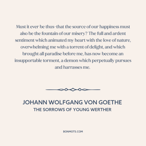 A quote by Johann Wolfgang von Goethe about emotions: “Must it ever be thus-that the source of our happiness must also be…”