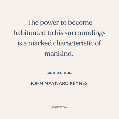 A quote by John Maynard Keynes about adaptability: “The power to become habituated to his surroundings is a…”