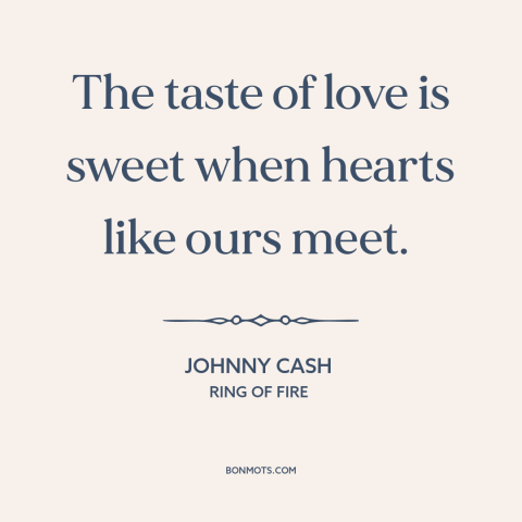 A quote by Johnny Cash about being in love: “The taste of love is sweet when hearts like ours meet.”
