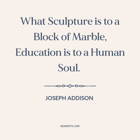 A quote by Joseph Addison about education: “What Sculpture is to a Block of Marble, Education is to a Human Soul.”