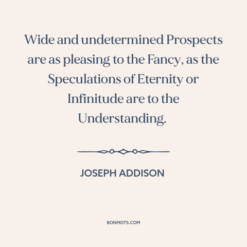 A quote by Joseph Addison about contemplation: “Wide and undetermined Prospects are as pleasing to the Fancy, as…”