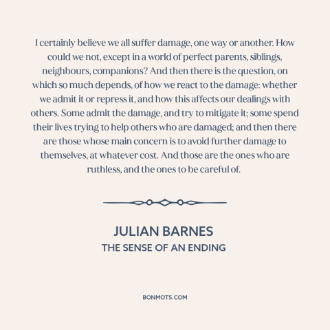 A quote by Julian Barnes about suffering: “I certainly believe we all suffer damage, one way or another. How could we…”