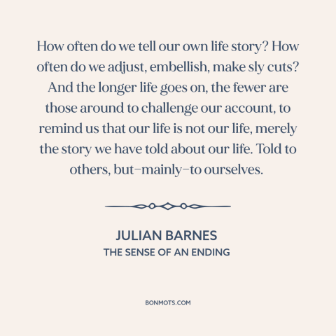 A quote by Julian Barnes about stories: “How often do we tell our own life story? How often do we adjust, embellish, make…”