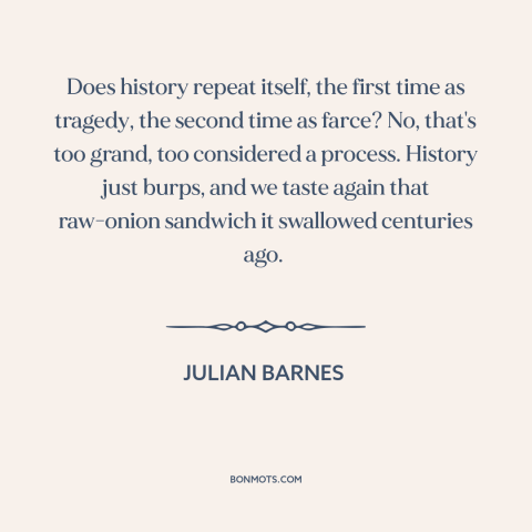 A quote by Julian Barnes about history: “Does history repeat itself, the first time as tragedy, the second time as farce?”