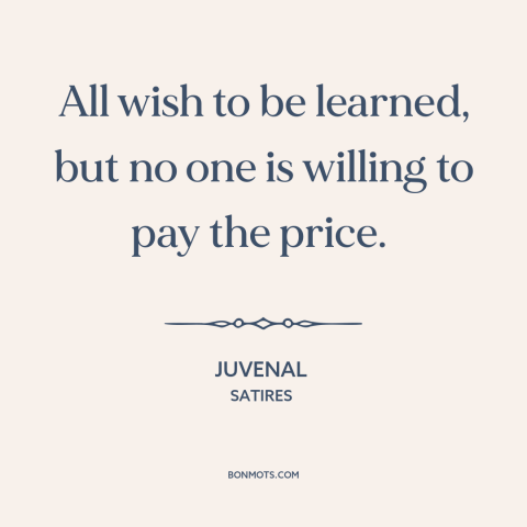 A quote by Juvenal about hard work: “All wish to be learned, but no one is willing to pay the price.”