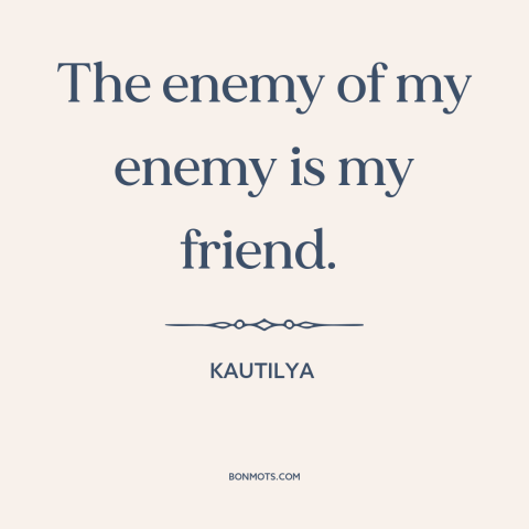 A quote by Kautilya about friends and enemies: “The enemy of my enemy is my friend.”