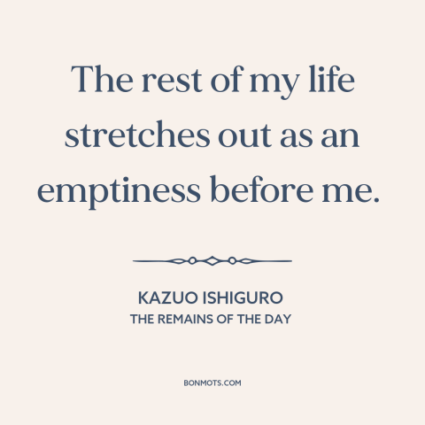 A quote by Kazuo Ishiguro about the future: “The rest of my life stretches out as an emptiness before me.”